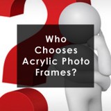 Acrylic Photo Frames – Who chooses Them – The Hard Facts!